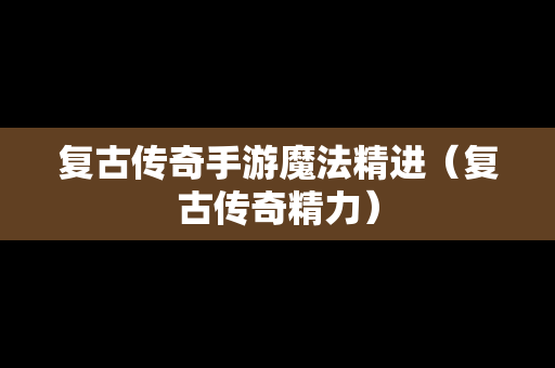 复古传奇手游魔法精进（复古传奇精力）