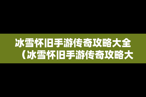冰雪怀旧手游传奇攻略大全（冰雪怀旧手游传奇攻略大全视频）