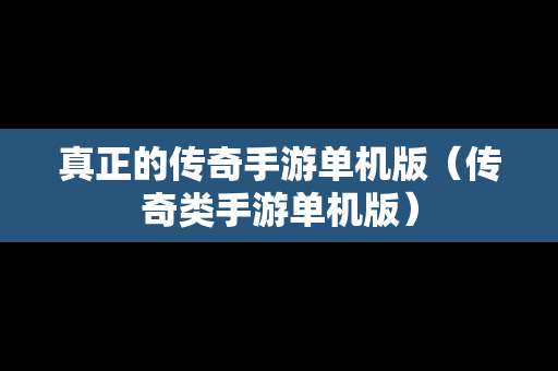 真正的传奇手游单机版（传奇类手游单机版）
