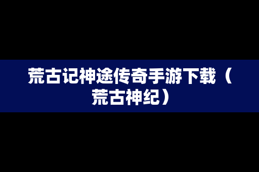 荒古记神途传奇手游下载（荒古神纪）