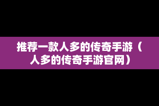 推荐一款人多的传奇手游（人多的传奇手游官网）