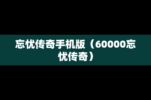忘忧传奇手机版（60000忘忧传奇）