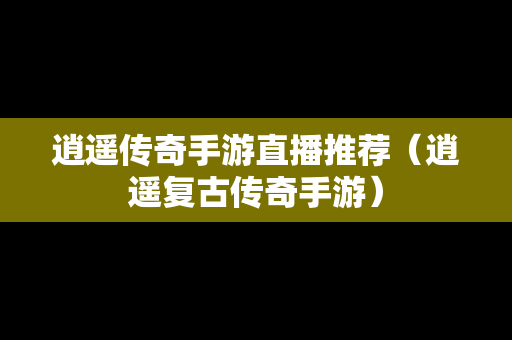 逍遥传奇手游直播推荐（逍遥复古传奇手游）