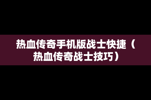 热血传奇手机版战士快捷（热血传奇战士技巧）