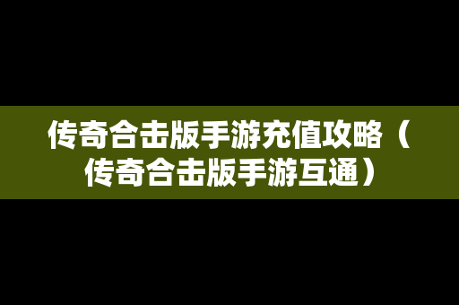 传奇合击版手游充值攻略（传奇合击版手游互通）