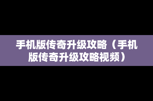 手机版传奇升级攻略（手机版传奇升级攻略视频）