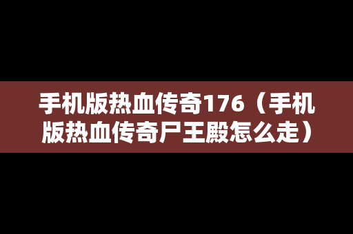 手机版热血传奇176（手机版热血传奇尸王殿怎么走）