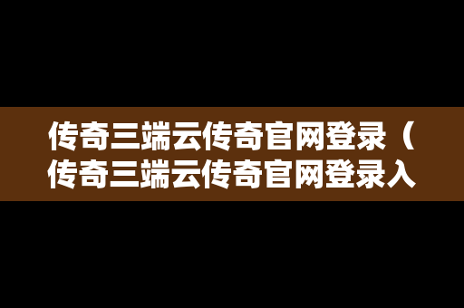 传奇三端云传奇官网登录（传奇三端云传奇官网登录入口）