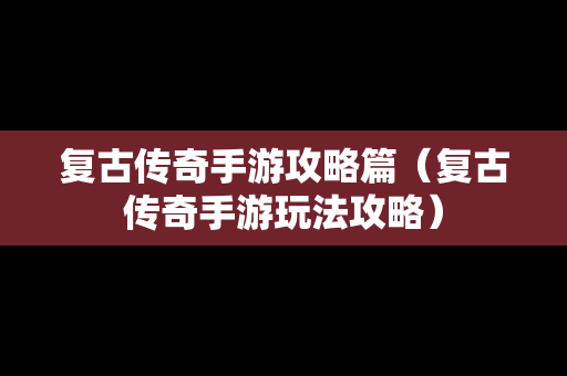 复古传奇手游攻略篇（复古传奇手游玩法攻略）