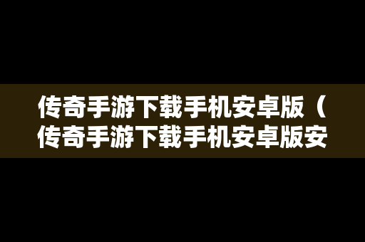 传奇手游下载手机安卓版（传奇手游下载手机安卓版安装）