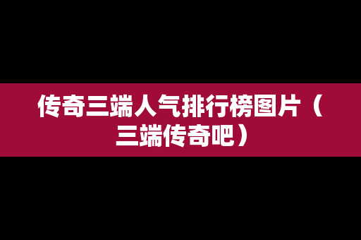 传奇三端人气排行榜图片（三端传奇吧）