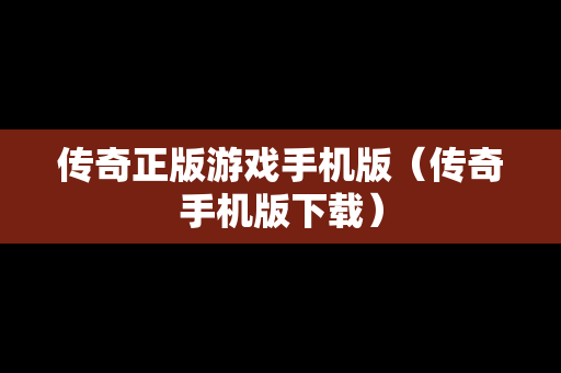传奇正版游戏手机版（传奇手机版下载）