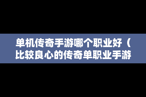 单机传奇手游哪个职业好（比较良心的传奇单职业手游）