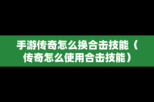 手游传奇怎么换合击技能（传奇怎么使用合击技能）