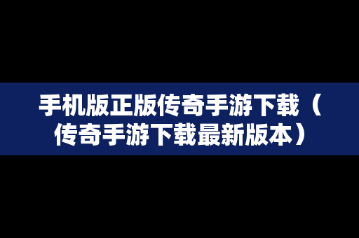 手机版正版传奇手游下载（传奇手游下载最新版本）