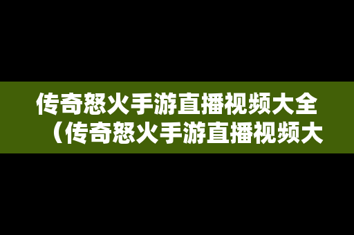 传奇怒火手游直播视频大全（传奇怒火手游直播视频大全在线观看）