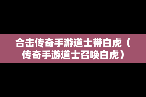 合击传奇手游道士带白虎（传奇手游道士召唤白虎）