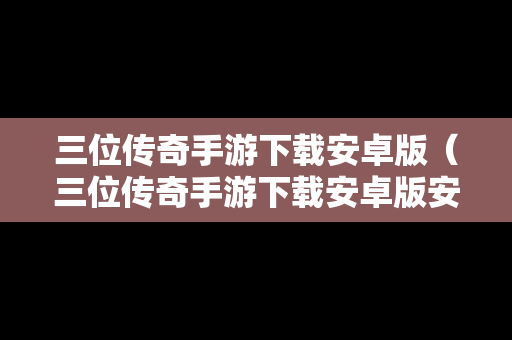 三位传奇手游下载安卓版（三位传奇手游下载安卓版安装）