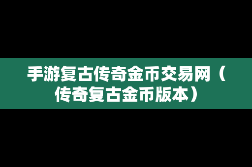 手游复古传奇金币交易网（传奇复古金币版本）