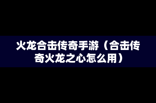 火龙合击传奇手游（合击传奇火龙之心怎么用）