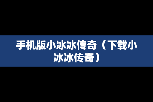 手机版小冰冰传奇（下载小冰冰传奇）
