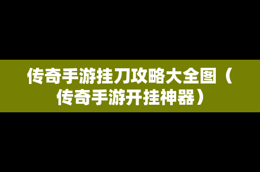 传奇手游挂刀攻略大全图（传奇手游开挂神器）