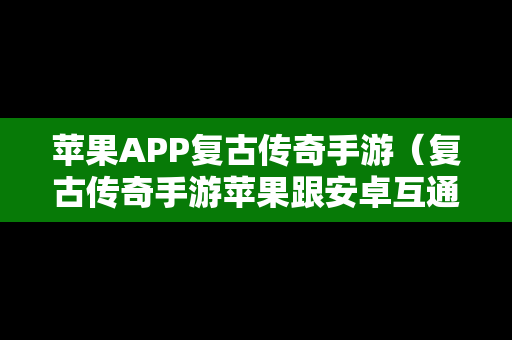 苹果APP复古传奇手游（复古传奇手游苹果跟安卓互通么）