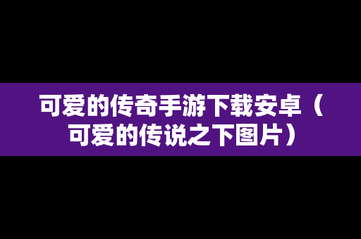 可爱的传奇手游下载安卓（可爱的传说之下图片）