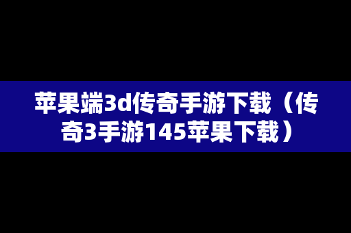 苹果端3d传奇手游下载（传奇3手游145苹果下载）