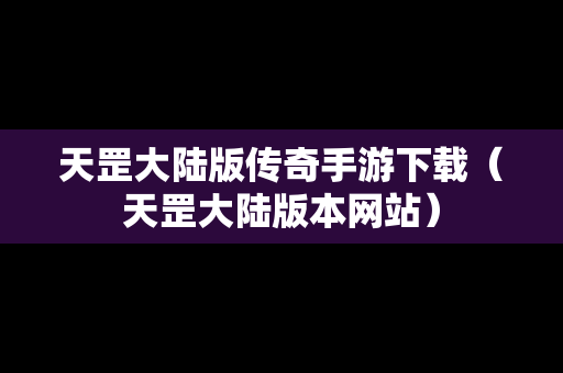 天罡大陆版传奇手游下载（天罡大陆版本网站）