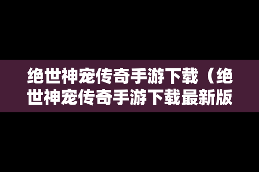 绝世神宠传奇手游下载（绝世神宠传奇手游下载最新版）