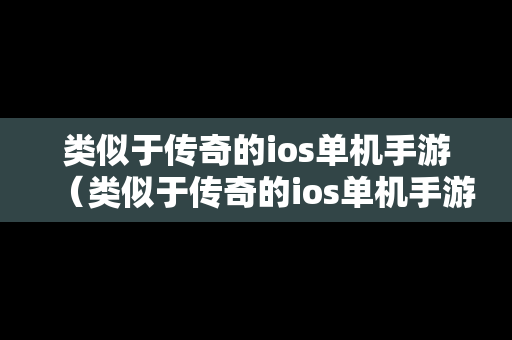 类似于传奇的ios单机手游（类似于传奇的ios单机手游有哪些）