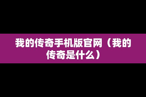 我的传奇手机版官网（我的传奇是什么）