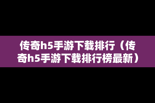 传奇h5手游下载排行（传奇h5手游下载排行榜最新）