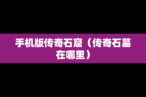 手机版传奇石窟（传奇石墓在哪里）