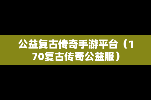 公益复古传奇手游平台（170复古传奇公益服）