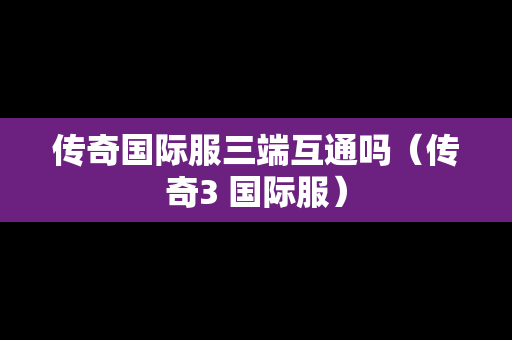 传奇国际服三端互通吗（传奇3 国际服）