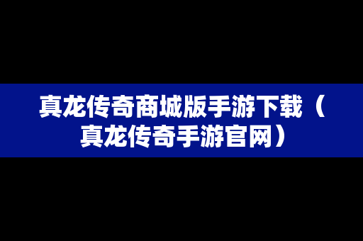 真龙传奇商城版手游下载（真龙传奇手游官网）