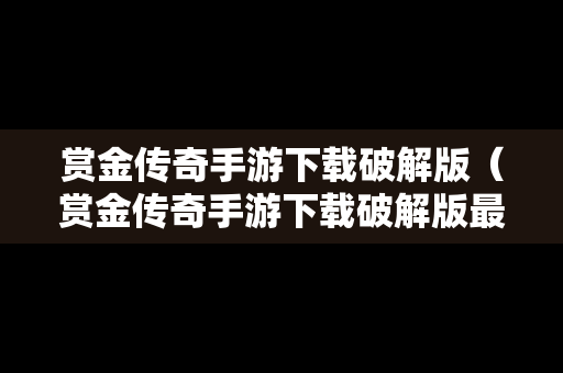 赏金传奇手游下载破解版（赏金传奇手游下载破解版最新）