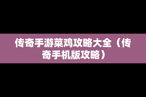 传奇手游菜鸡攻略大全（传奇手机版攻略）
