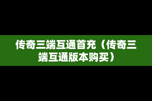 传奇三端互通首充（传奇三端互通版本购买）