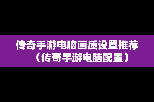 传奇手游电脑画质设置推荐（传奇手游电脑配置）