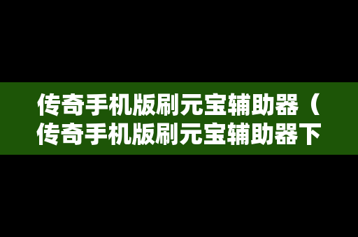传奇手机版刷元宝辅助器（传奇手机版刷元宝辅助器下载）
