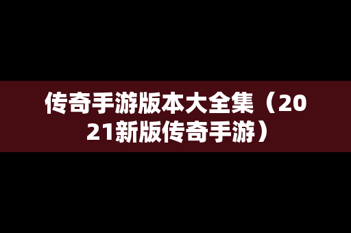 传奇手游版本大全集（2021新版传奇手游）