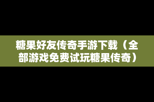 糖果好友传奇手游下载（全部游戏免费试玩糖果传奇）