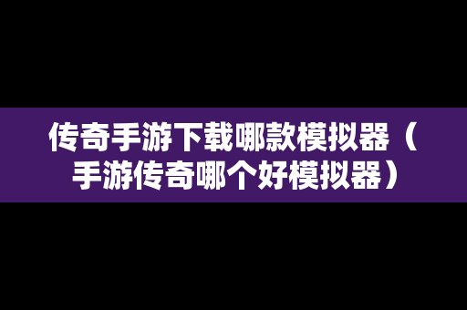 传奇手游下载哪款模拟器（手游传奇哪个好模拟器）