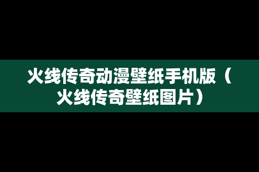 火线传奇动漫壁纸手机版（火线传奇壁纸图片）