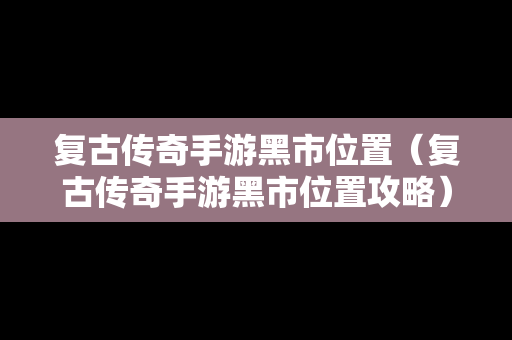 复古传奇手游黑市位置（复古传奇手游黑市位置攻略）