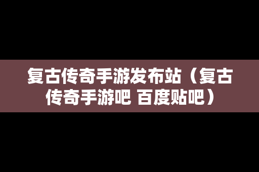 复古传奇手游发布站（复古传奇手游吧 百度贴吧）
