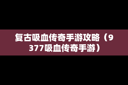 复古吸血传奇手游攻略（9377吸血传奇手游）